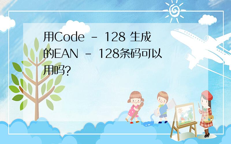 用Code - 128 生成的EAN - 128条码可以用吗?