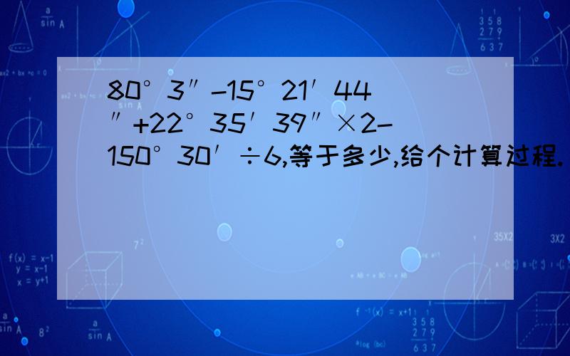 80°3″-15°21′44″+22°35′39″×2-150°30′÷6,等于多少,给个计算过程.