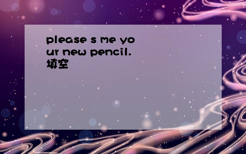 please s me your new pencil.填空