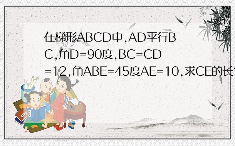在梯形ABCD中,AD平行BC,角D=90度,BC=CD=12,角ABE=45度AE=10,求CE的长?