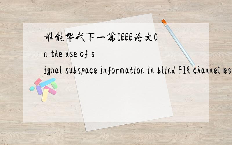 谁能帮我下一篇IEEE论文On the use of signal subspace information in blind FIR channel estimation直接发到我邮箱里 sunyouming10@sina.com