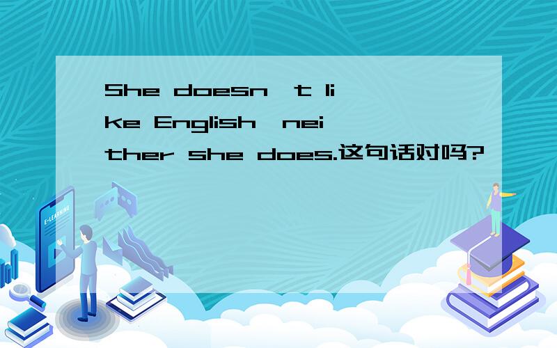 She doesn't like English,neither she does.这句话对吗?