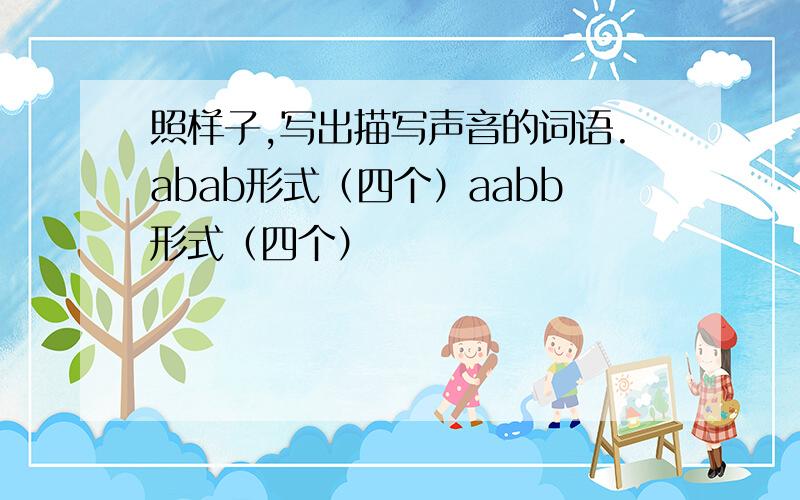 照样子,写出描写声音的词语.abab形式（四个）aabb形式（四个）