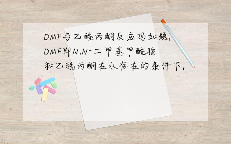 DMF与乙酰丙酮反应吗如题,DMF即N,N-二甲基甲酰胺和乙酰丙酮在水存在的条件下,
