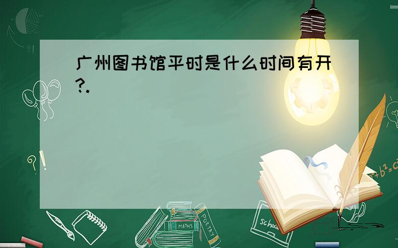 广州图书馆平时是什么时间有开?.