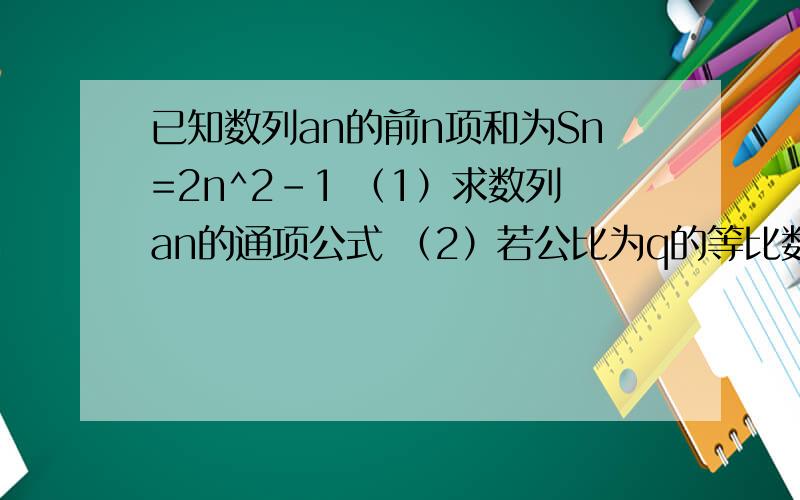 已知数列an的前n项和为Sn=2n^2-1 （1）求数列an的通项公式 （2）若公比为q的等比数列（2）若公比为q的等比数列bn满足 对任意的n∈N*,都有an