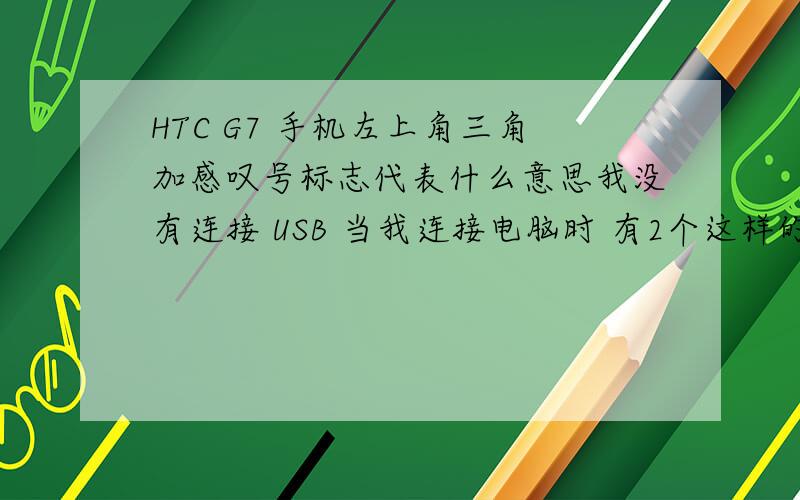 HTC G7 手机左上角三角加感叹号标志代表什么意思我没有连接 USB 当我连接电脑时 有2个这样的标志