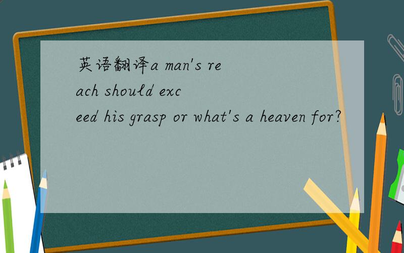 英语翻译a man's reach should exceed his grasp or what's a heaven for?