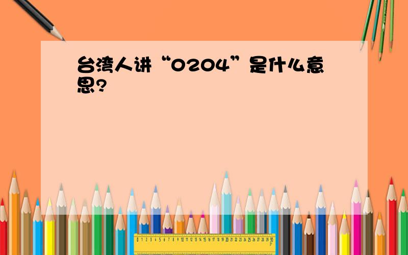 台湾人讲“0204”是什么意思?