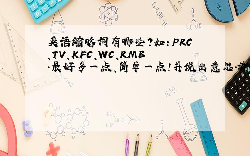 英语缩略词有哪些?如：PRC、TV、KFC、WC、RMB.最好多一点、简单一点!并说出意思．谢谢了!