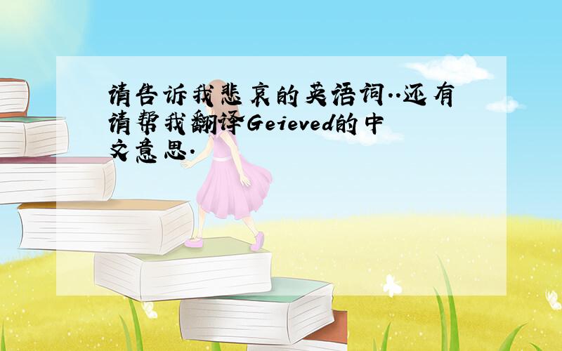 请告诉我悲哀的英语词..还有请帮我翻译Geieved的中文意思.