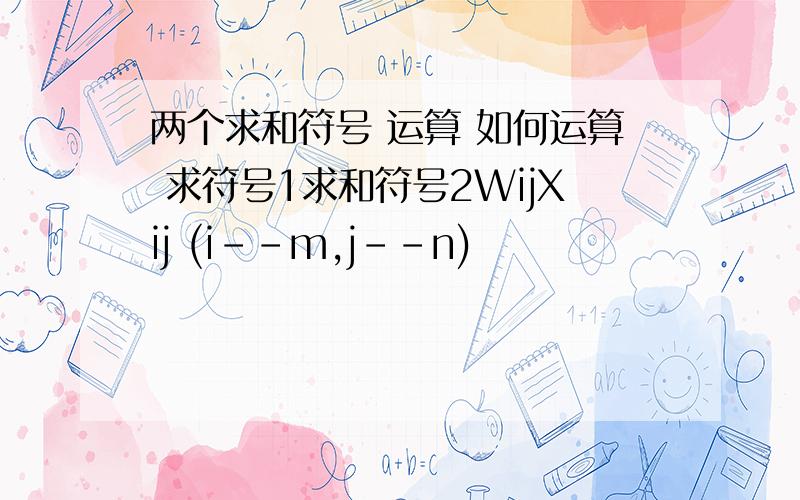 两个求和符号 运算 如何运算 求符号1求和符号2WijXij (i--m,j--n)