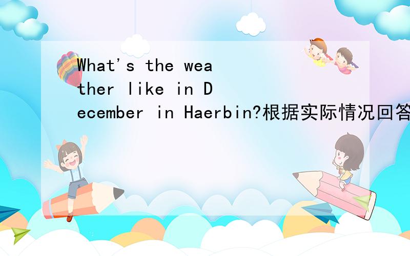 What's the weather like in December in Haerbin?根据实际情况回答问题