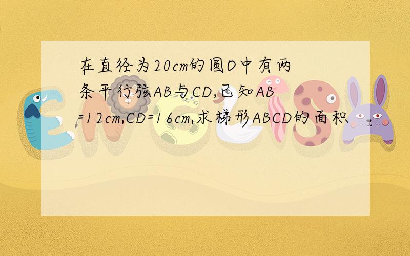 在直径为20cm的圆O中有两条平行弦AB与CD,已知AB=12cm,CD=16cm,求梯形ABCD的面积