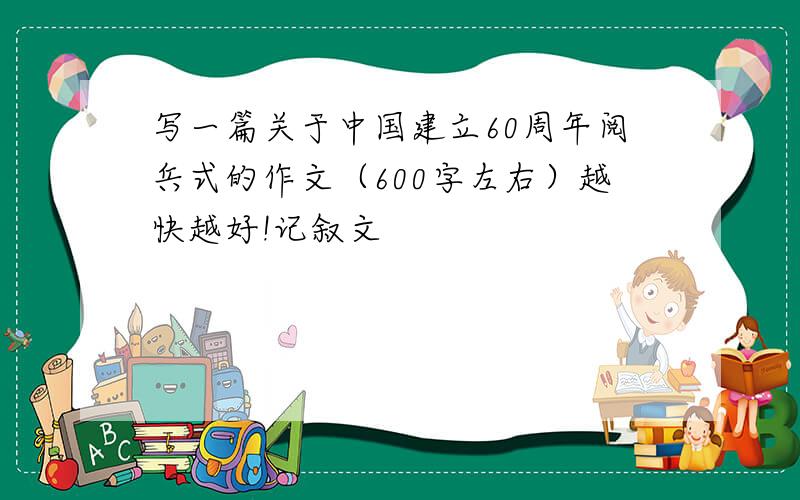写一篇关于中国建立60周年阅兵式的作文（600字左右）越快越好!记叙文