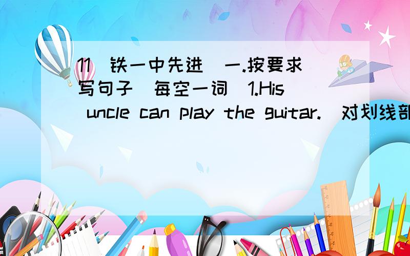 11（铁一中先进）一.按要求写句子（每空一词）1.His uncle can play the guitar.（对划线部分提问）————————------ ------ his uncle ------?二.根据句意及首字母提示完成单词1.Lots of people like the p