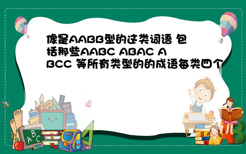 像是AABB型的这类词语 包括那些AABC ABAC ABCC 等所有类型的的成语每类四个
