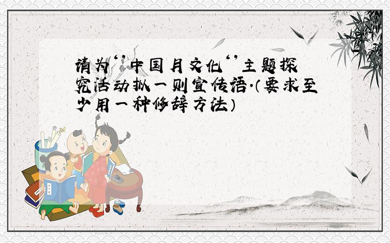 请为‘’中国月文化‘’主题探究活动拟一则宣传语.（要求至少用一种修辞方法）