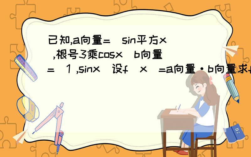 已知,a向量=（sin平方x ,根号3乘cosx）b向量=（1 ,sinx）设f(x)=a向量·b向量求f(x)表达式