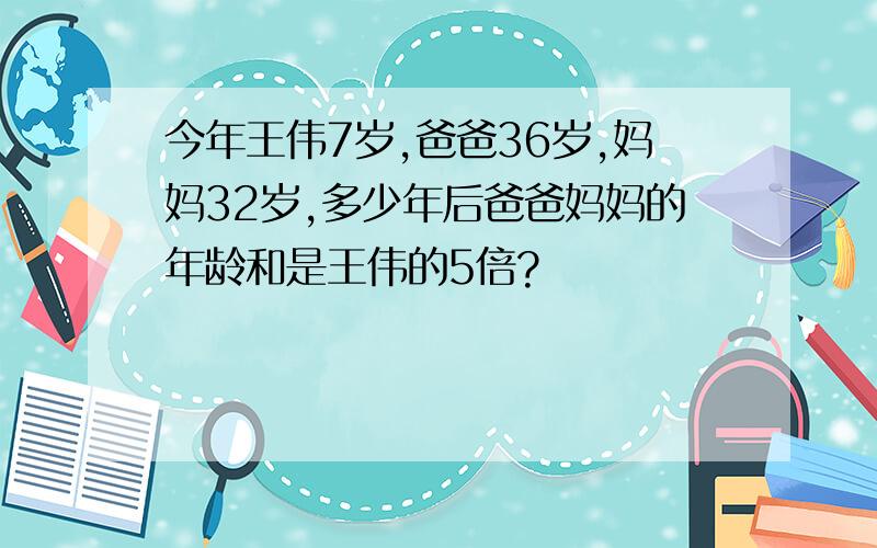 今年王伟7岁,爸爸36岁,妈妈32岁,多少年后爸爸妈妈的年龄和是王伟的5倍?