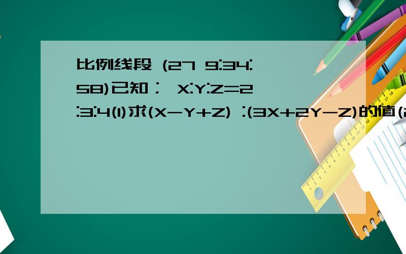 比例线段 (27 9:34:58)已知； X:Y:Z=2:3:4(1)求(X-Y+Z) :(3X+2Y-Z)的值(2)若2X+3Y-4Z=-3,求3X-4Y-Z的值