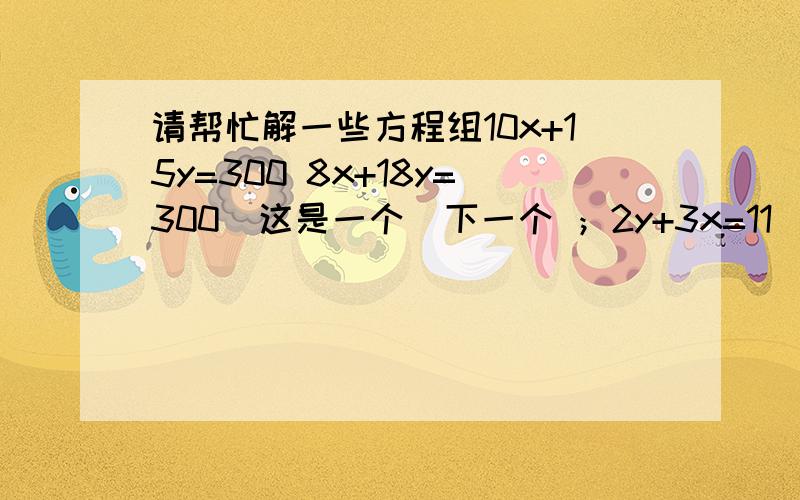 请帮忙解一些方程组10x+15y=300 8x+18y=300  这是一个  下一个 ；2y+3x=11  3x-y-2=0   下一个三元一次方程组；3x-y=-7   y+4z=3   2x-2z=-5
