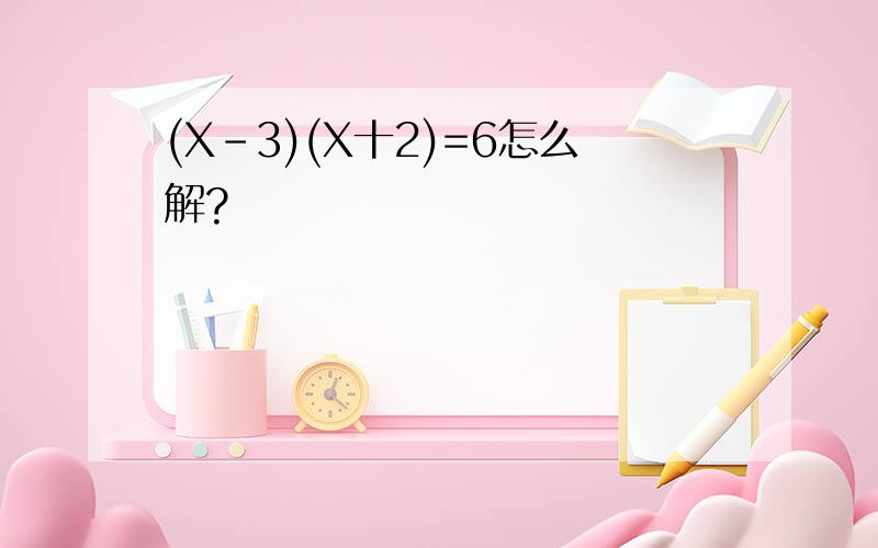 (X-3)(X十2)=6怎么解?