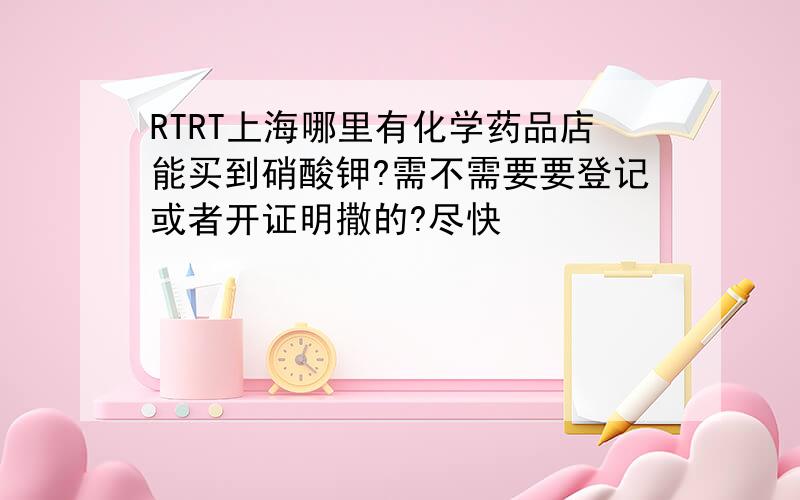 RTRT上海哪里有化学药品店能买到硝酸钾?需不需要要登记或者开证明撒的?尽快