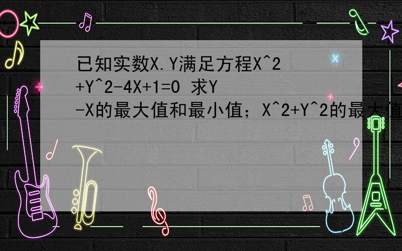 已知实数X.Y满足方程X^2+Y^2-4X+1=0 求Y-X的最大值和最小值；X^2+Y^2的最大值和最小值