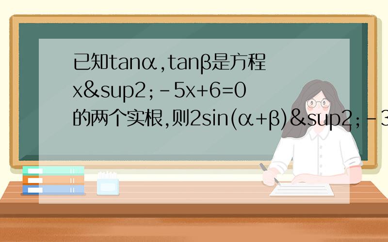 已知tanα,tanβ是方程x²-5x+6=0的两个实根,则2sin(α+β)²-3sin(α+β)cos(α+β)+cos(α+β)&已知tanα,tanβ是方程x²-5x+6=0的两个实根,则2sin(α+β)²-3sin(α+β)cos(α+β)+cos(α+β)²的值为?