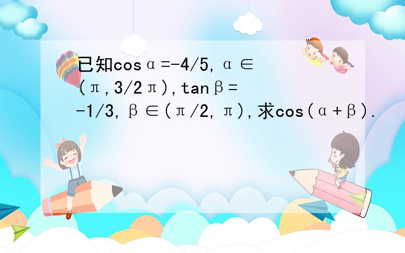 已知cosα=-4/5,α∈(π,3/2π),tanβ=-1/3,β∈(π/2,π),求cos(α+β).