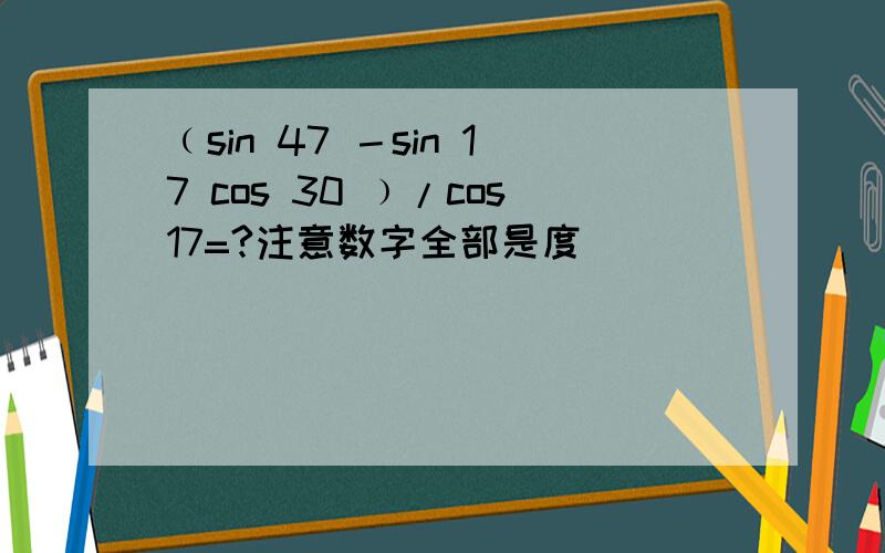 ﹙sin 47 －sin 17 cos 30 ﹚/cos17=?注意数字全部是度