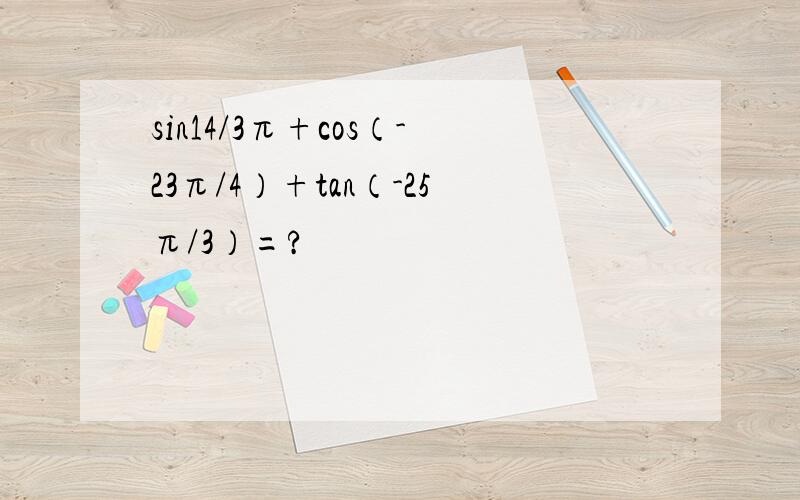 sin14/3π+cos（-23π/4）+tan（-25π/3）=?