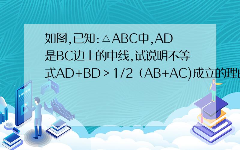 如图,已知:△ABC中,AD是BC边上的中线,试说明不等式AD+BD＞1/2（AB+AC)成立的理由