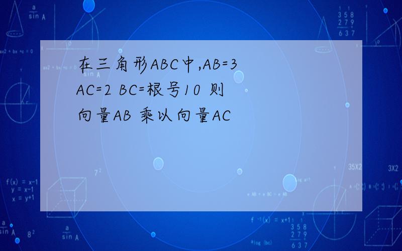在三角形ABC中,AB=3 AC=2 BC=根号10 则向量AB 乘以向量AC