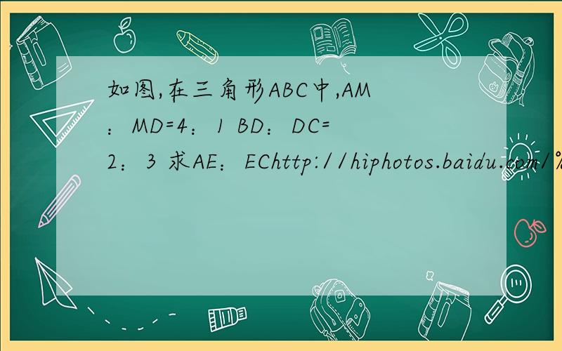 如图,在三角形ABC中,AM：MD=4：1 BD：DC=2：3 求AE：EChttp://hiphotos.baidu.com/%D2%B9%BD%E3%CB%FD%C0%CF%B9%AB%B9%AB/pic/item/1f2e2292cb5ab7c4a977a4b1.jpg