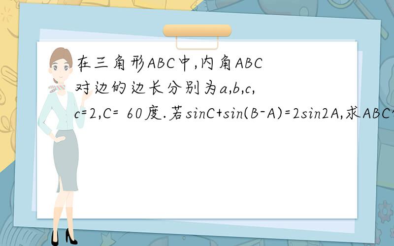 在三角形ABC中,内角ABC对边的边长分别为a,b,c,c=2,C= 60度.若sinC+sin(B-A)=2sin2A,求ABC的面积