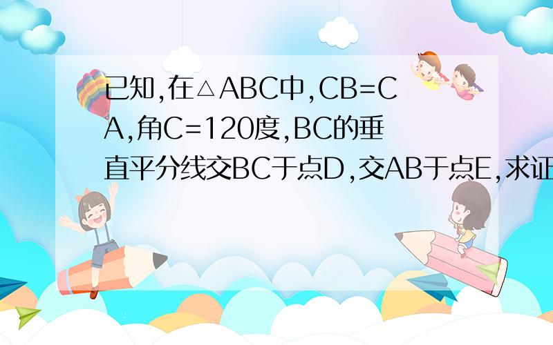 已知,在△ABC中,CB=CA,角C=120度,BC的垂直平分线交BC于点D,交AB于点E,求证:AE=2BE