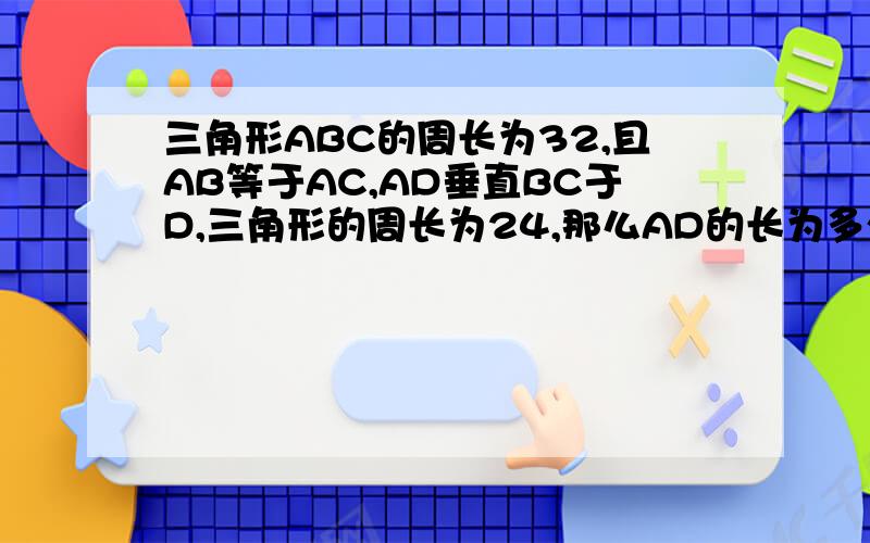 三角形ABC的周长为32,且AB等于AC,AD垂直BC于D,三角形的周长为24,那么AD的长为多少?