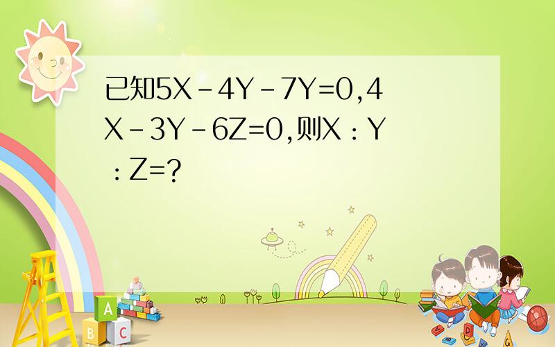 已知5X-4Y-7Y=0,4X-3Y-6Z=0,则X：Y：Z=?