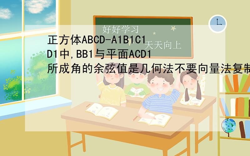 正方体ABCD-A1B1C1D1中,BB1与平面ACD1所成角的余弦值是几何法不要向量法复制的别来只要几何法