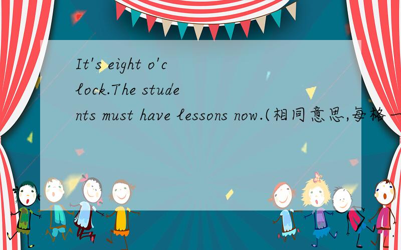 It's eight o'clock.The students must have lessons now.(相同意思,每格一词)It's time ＿＿＿students＿＿＿have lessons.