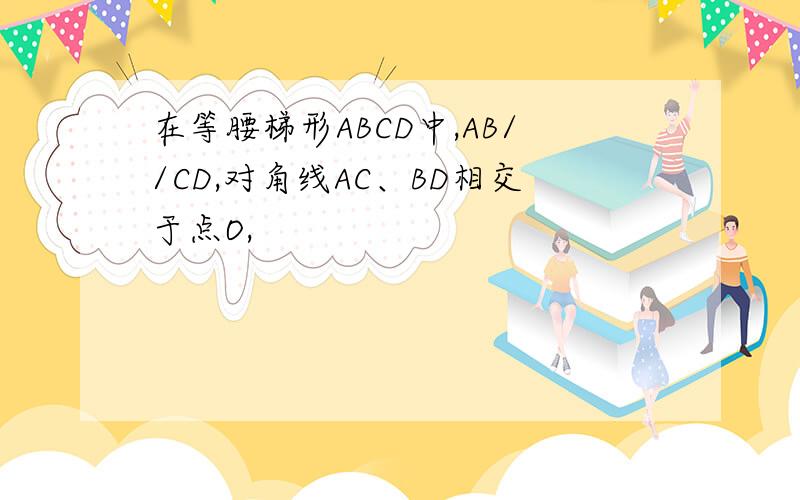 在等腰梯形ABCD中,AB//CD,对角线AC、BD相交于点O,