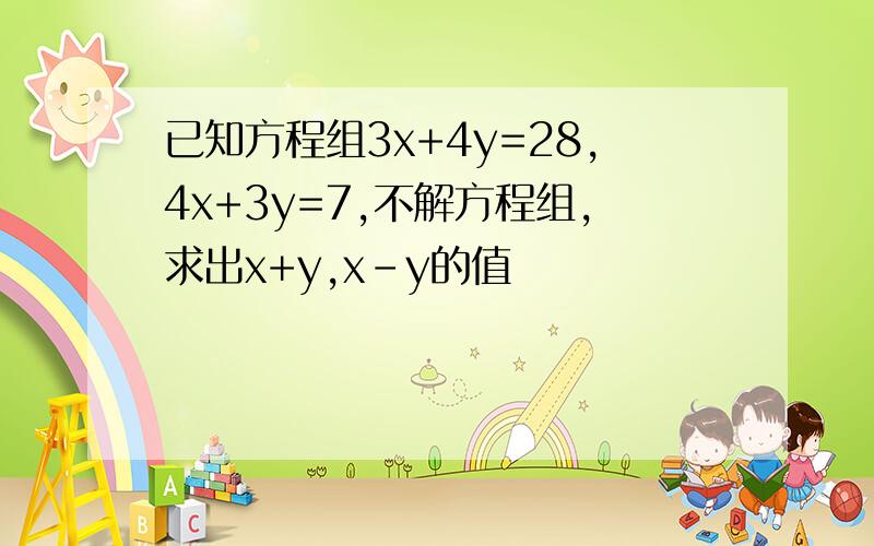 已知方程组3x+4y=28,4x+3y=7,不解方程组,求出x+y,x-y的值