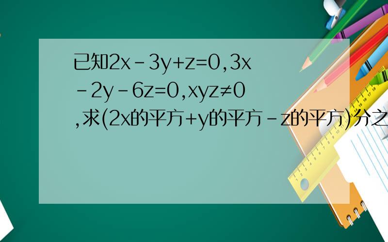 已知2x-3y+z=0,3x-2y-6z=0,xyz≠0,求(2x的平方+y的平方-z的平方)分之(x的平方+y的平方+z的平方)的值