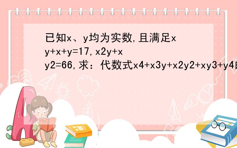 已知x、y均为实数,且满足xy+x+y=17,x2y+xy2=66,求：代数式x4+x3y+x2y2+xy3+y4的值．详细点