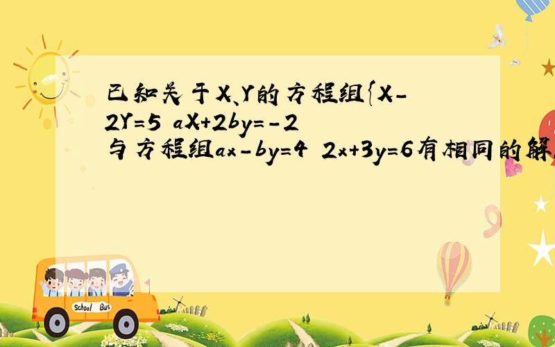已知关于X、Y的方程组{X-2Y=5 aX+2by=-2与方程组ax-by=4 2x+3y=6有相同的解,求a、
