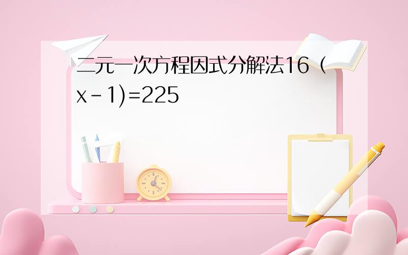 二元一次方程因式分解法16（x-1)=225