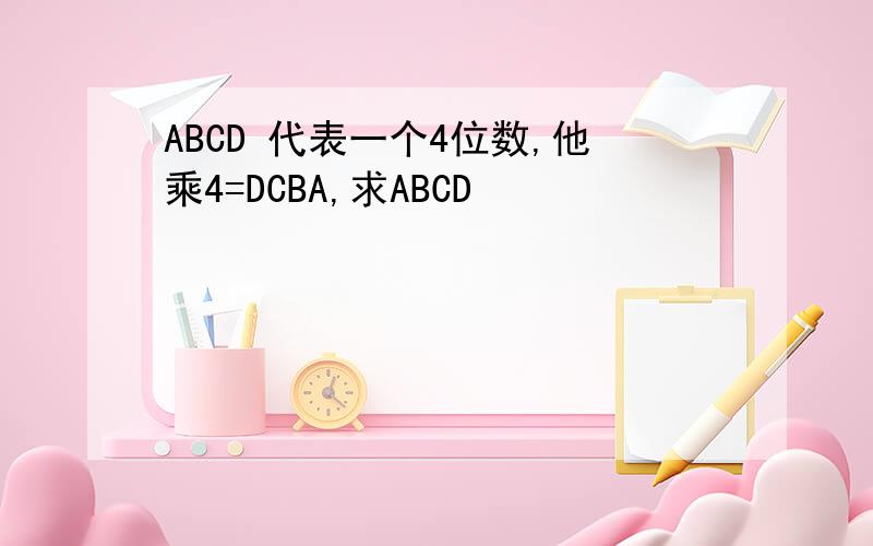 ABCD 代表一个4位数,他乘4=DCBA,求ABCD