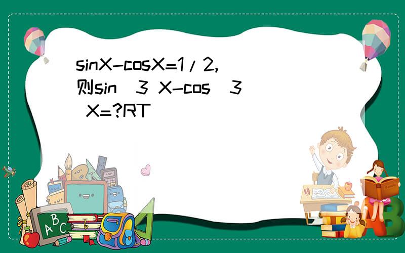 sinX-cosX=1/2,则sin^3 X-cos^3 X=?RT